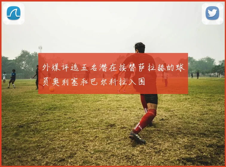 外媒评选五名潜在接替萨拉赫的球员奥利塞和巴尔科拉入围