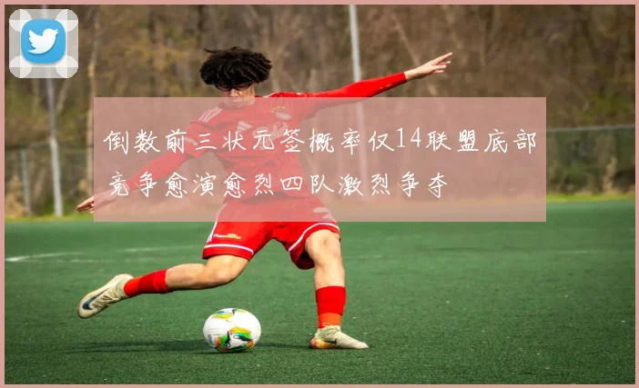 倒数前三状元签概率仅14联盟底部竞争愈演愈烈四队激烈争夺