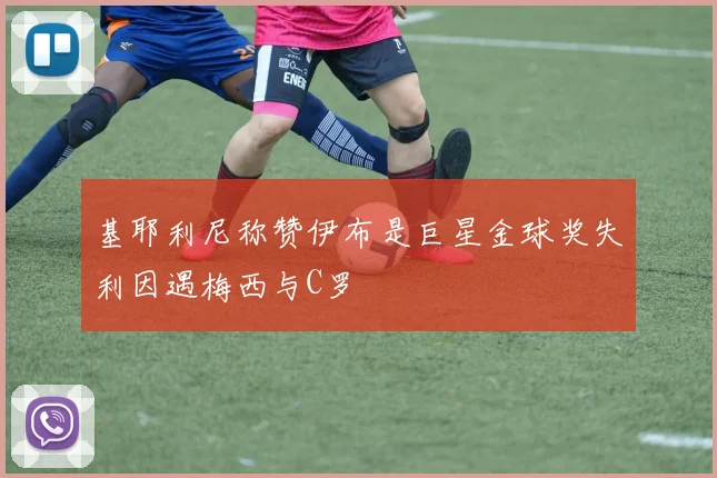 基耶利尼称赞伊布是巨星金球奖失利因遇梅西与C罗