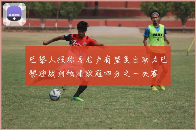 巴黎人报称马尤卢有望复出助力巴黎迎战利物浦欧冠四分之一决赛