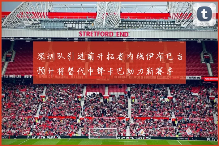 深圳队引进前开拓者内线伊布巴吉预计将替代中锋卡巴助力新赛季