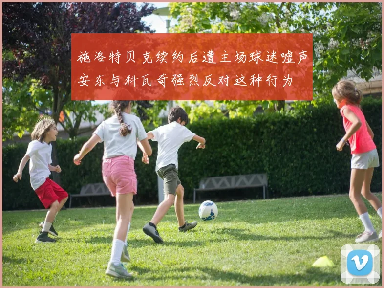 施洛特贝克续约后遭主场球迷嘘声安东与科瓦奇强烈反对这种行为