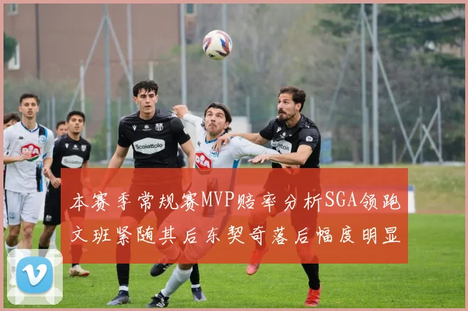本赛季常规赛MVP赔率分析SGA领跑文班紧随其后东契奇落后幅度明显