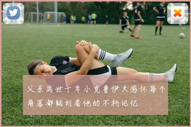 父亲离世十年小克鲁伊夫感怀每个角落都铭刻着他的不朽记忆