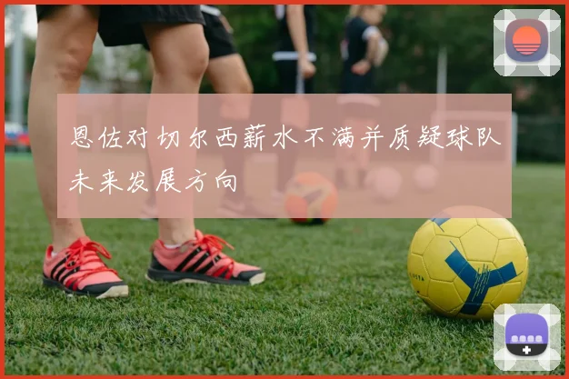恩佐对切尔西薪水不满并质疑球队未来发展方向