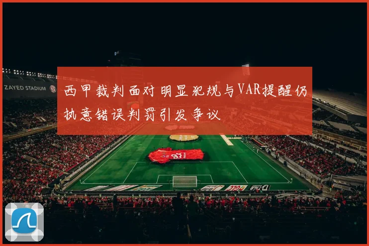 西甲裁判面对明显犯规与VAR提醒仍执意错误判罚引发争议