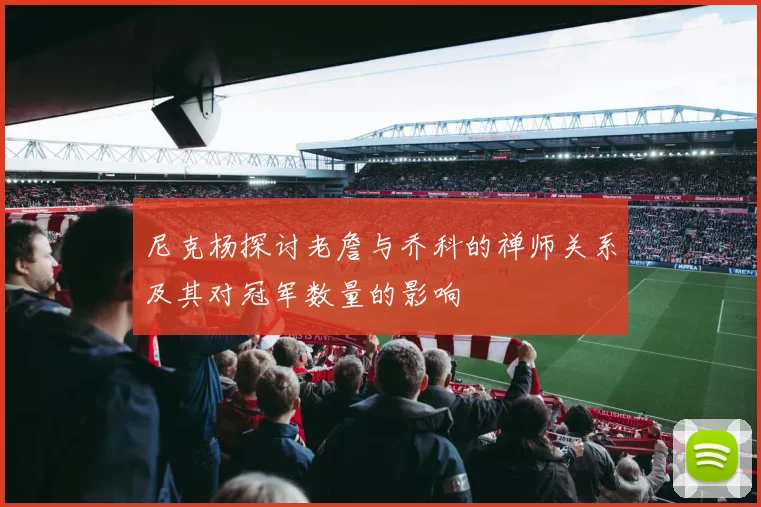 尼克杨探讨老詹与乔科的禅师关系及其对冠军数量的影响