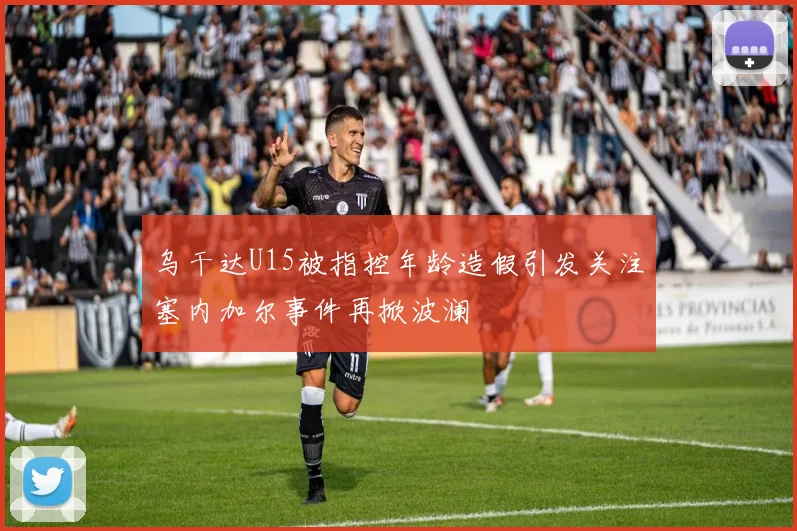 乌干达U15被指控年龄造假引发关注塞内加尔事件再掀波澜