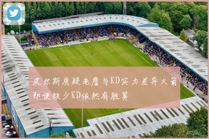 皮尔斯质疑老詹与KD实力差异火箭即便缺少KD依然有胜算