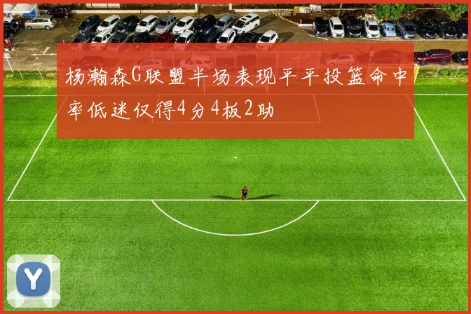 杨瀚森G联盟半场表现平平投篮命中率低迷仅得4分4板2助