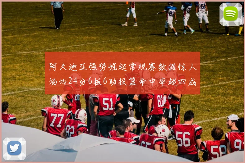 阿夫迪亚强势崛起常规赛数据惊人场均24分6板6助投篮命中率超四成