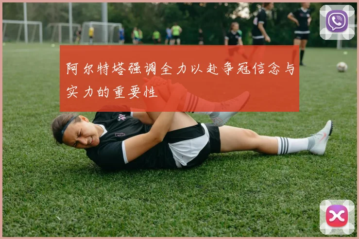 阿尔特塔强调全力以赴争冠信念与实力的重要性