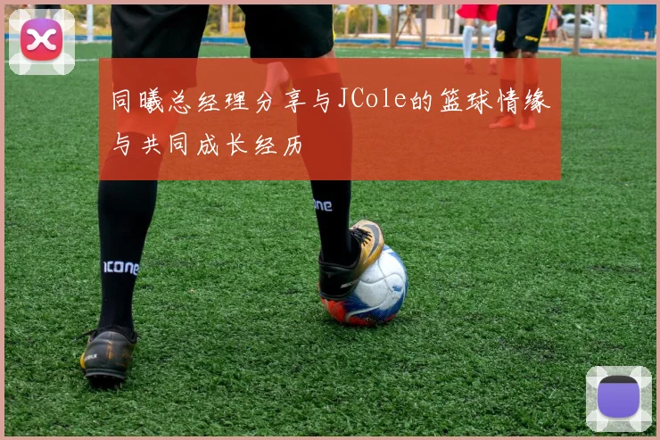 同曦总经理分享与JCole的篮球情缘与共同成长经历