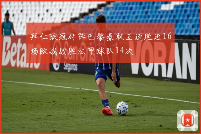 拜仁欧冠对阵巴黎豪取五连胜近16场欧战战胜法甲球队14次