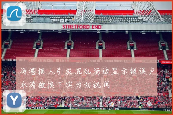 海港换人引发混乱场边显示错误卢永涛被换下实为刘祝润