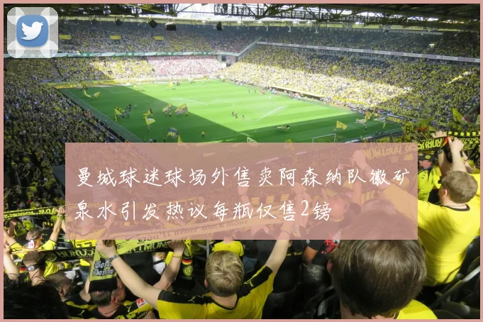 曼城球迷球场外售卖阿森纳队徽矿泉水引发热议每瓶仅售2镑