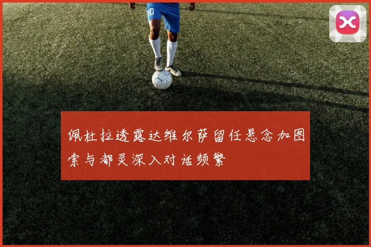 佩杜拉透露达维尔萨留任悬念加图索与都灵深入对话频繁