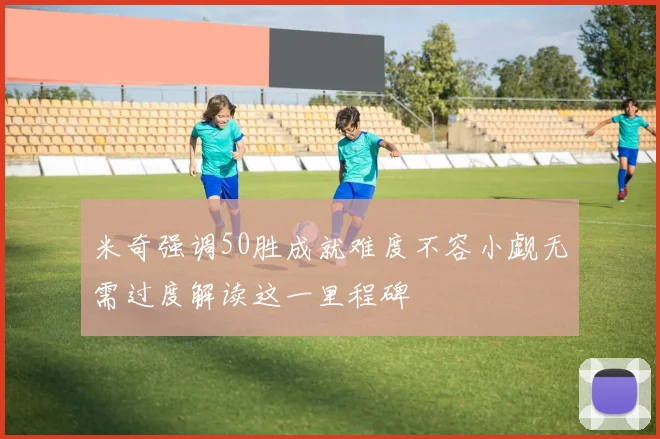 米奇强调50胜成就难度不容小觑无需过度解读这一里程碑